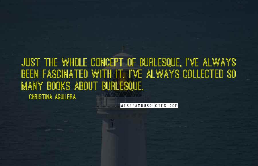 Christina Aguilera Quotes: Just the whole concept of burlesque, I've always been fascinated with it. I've always collected so many books about burlesque.