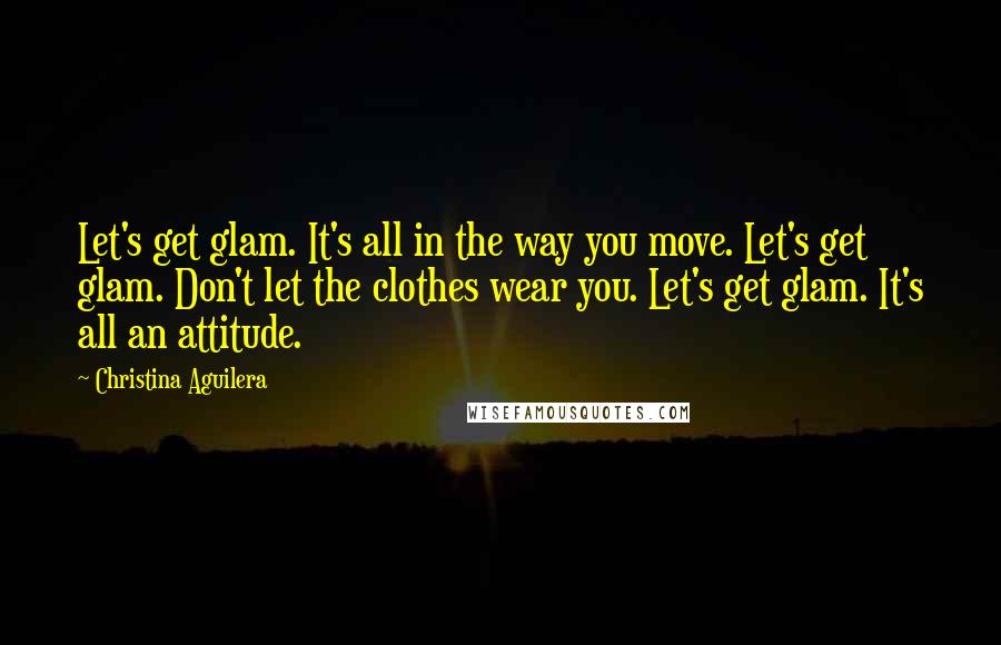 Christina Aguilera Quotes: Let's get glam. It's all in the way you move. Let's get glam. Don't let the clothes wear you. Let's get glam. It's all an attitude.