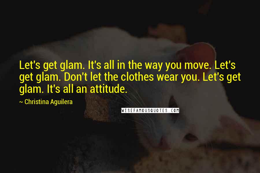 Christina Aguilera Quotes: Let's get glam. It's all in the way you move. Let's get glam. Don't let the clothes wear you. Let's get glam. It's all an attitude.