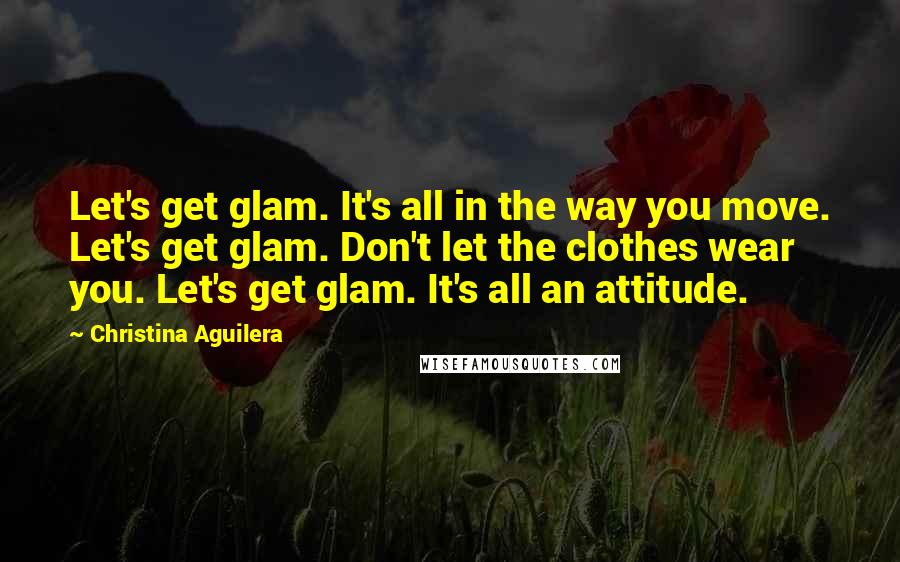 Christina Aguilera Quotes: Let's get glam. It's all in the way you move. Let's get glam. Don't let the clothes wear you. Let's get glam. It's all an attitude.