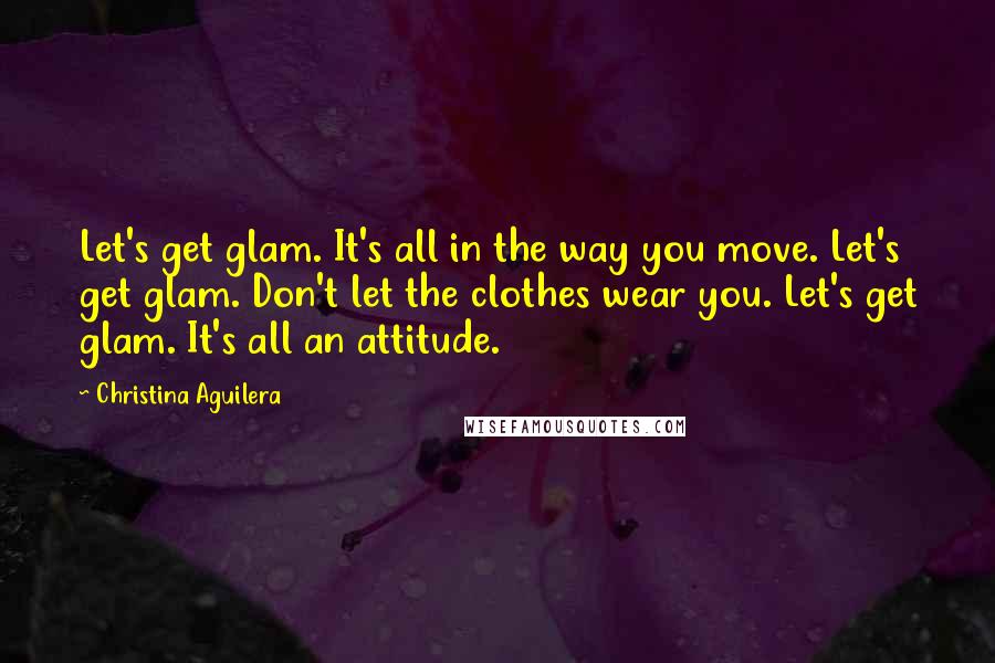 Christina Aguilera Quotes: Let's get glam. It's all in the way you move. Let's get glam. Don't let the clothes wear you. Let's get glam. It's all an attitude.