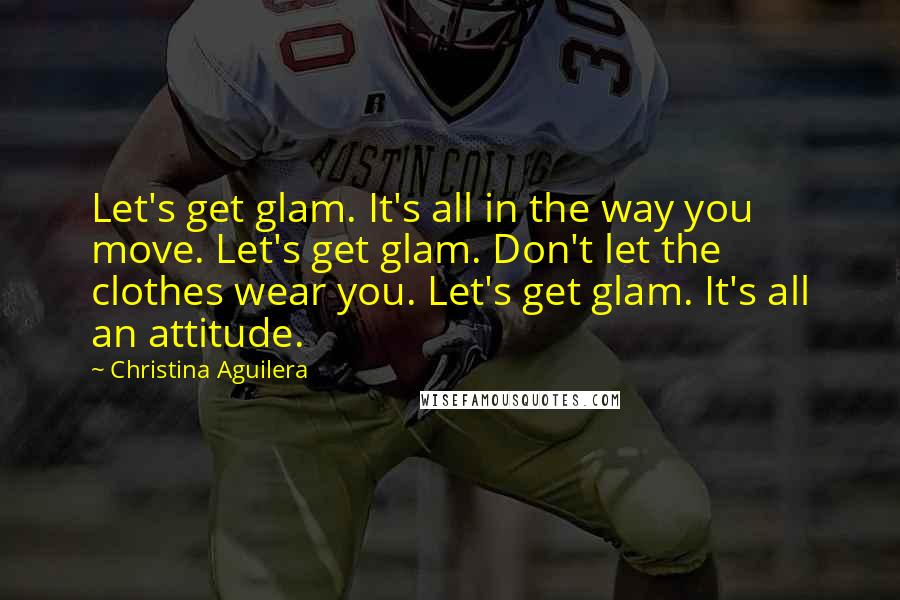 Christina Aguilera Quotes: Let's get glam. It's all in the way you move. Let's get glam. Don't let the clothes wear you. Let's get glam. It's all an attitude.