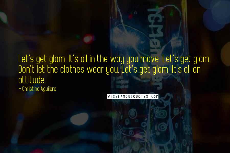 Christina Aguilera Quotes: Let's get glam. It's all in the way you move. Let's get glam. Don't let the clothes wear you. Let's get glam. It's all an attitude.