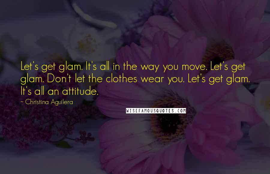 Christina Aguilera Quotes: Let's get glam. It's all in the way you move. Let's get glam. Don't let the clothes wear you. Let's get glam. It's all an attitude.