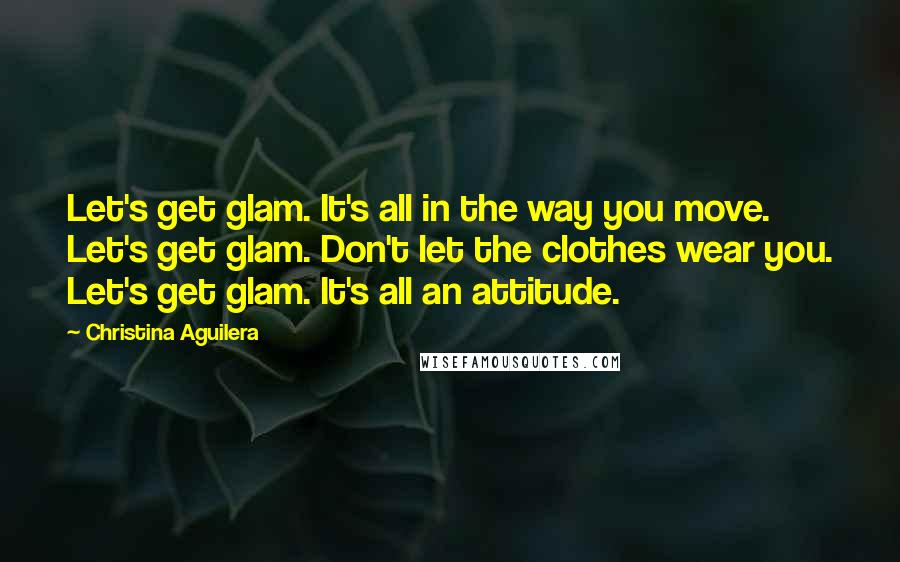 Christina Aguilera Quotes: Let's get glam. It's all in the way you move. Let's get glam. Don't let the clothes wear you. Let's get glam. It's all an attitude.