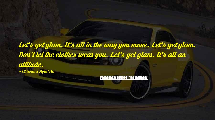 Christina Aguilera Quotes: Let's get glam. It's all in the way you move. Let's get glam. Don't let the clothes wear you. Let's get glam. It's all an attitude.