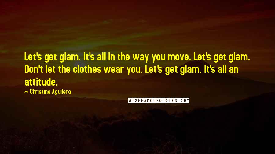 Christina Aguilera Quotes: Let's get glam. It's all in the way you move. Let's get glam. Don't let the clothes wear you. Let's get glam. It's all an attitude.