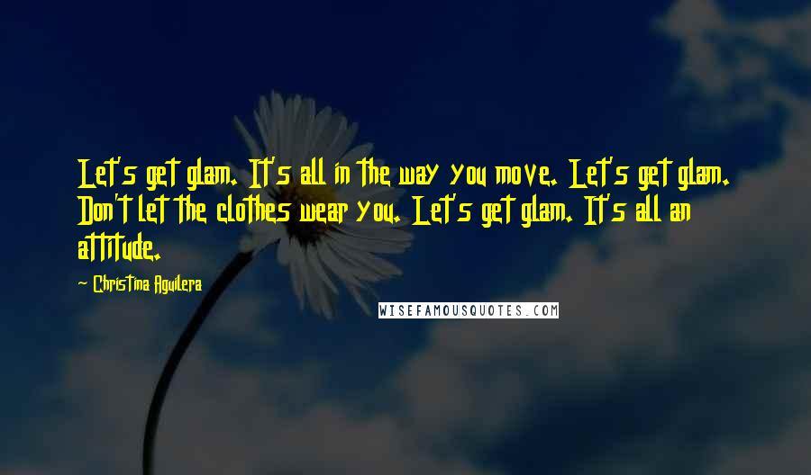 Christina Aguilera Quotes: Let's get glam. It's all in the way you move. Let's get glam. Don't let the clothes wear you. Let's get glam. It's all an attitude.