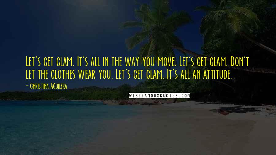 Christina Aguilera Quotes: Let's get glam. It's all in the way you move. Let's get glam. Don't let the clothes wear you. Let's get glam. It's all an attitude.