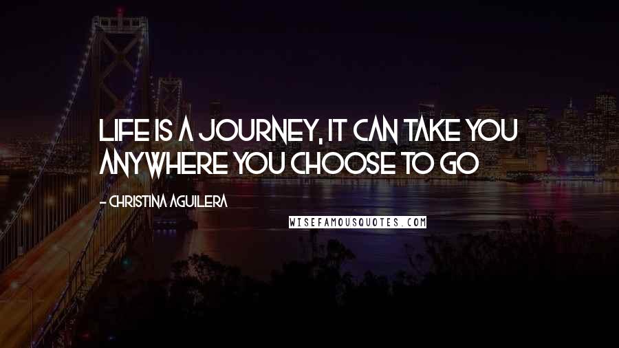 Christina Aguilera Quotes: Life is a journey, it can take you anywhere you choose to go