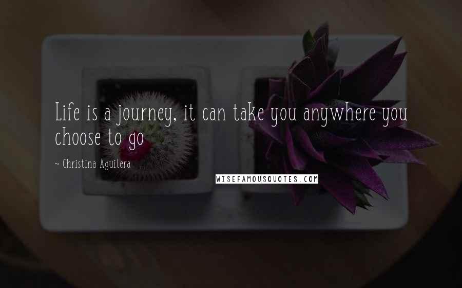 Christina Aguilera Quotes: Life is a journey, it can take you anywhere you choose to go