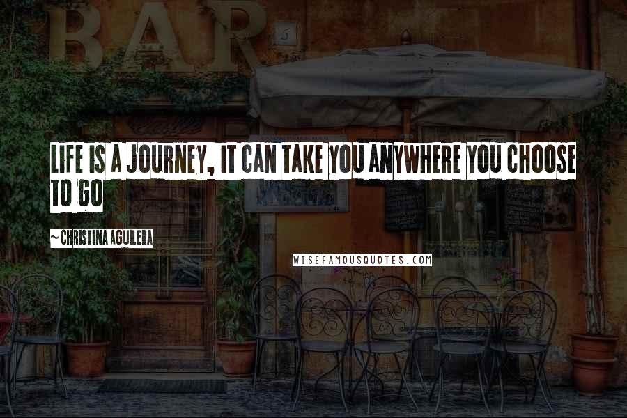 Christina Aguilera Quotes: Life is a journey, it can take you anywhere you choose to go