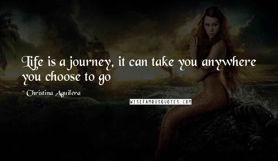 Christina Aguilera Quotes: Life is a journey, it can take you anywhere you choose to go