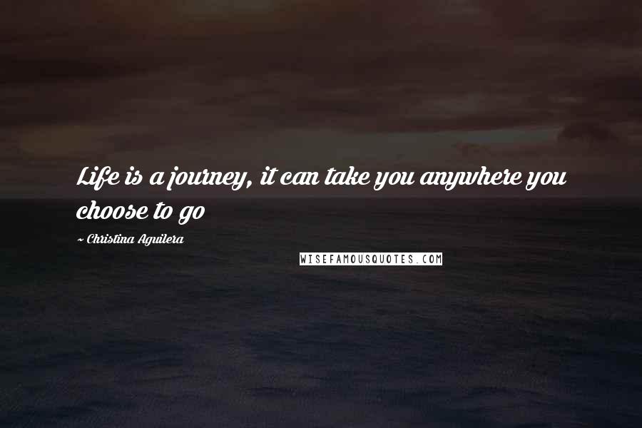 Christina Aguilera Quotes: Life is a journey, it can take you anywhere you choose to go