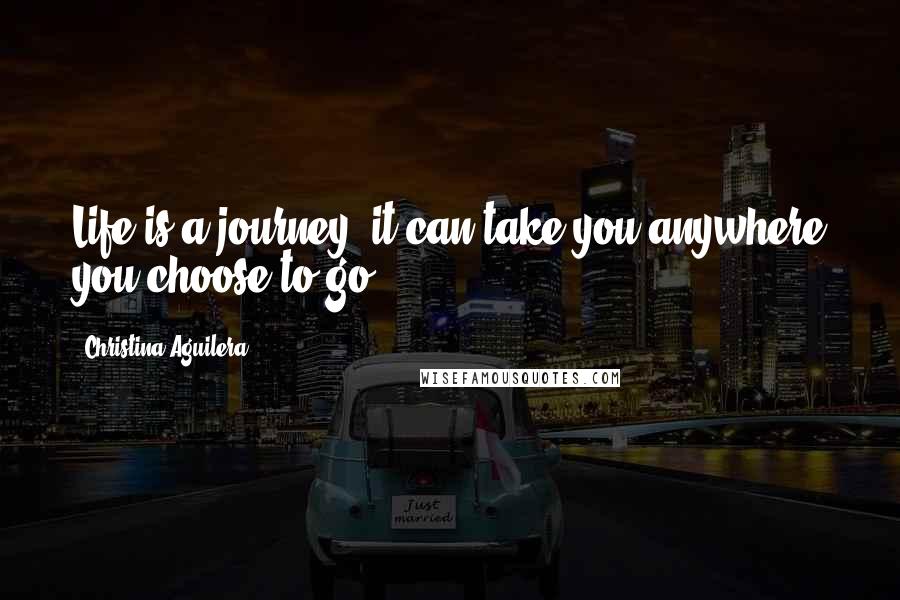 Christina Aguilera Quotes: Life is a journey, it can take you anywhere you choose to go