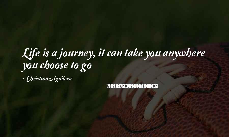 Christina Aguilera Quotes: Life is a journey, it can take you anywhere you choose to go