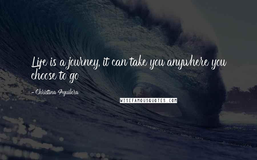 Christina Aguilera Quotes: Life is a journey, it can take you anywhere you choose to go