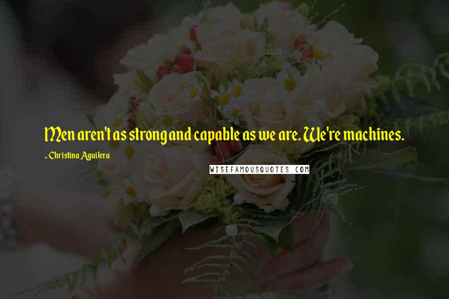 Christina Aguilera Quotes: Men aren't as strong and capable as we are. We're machines.