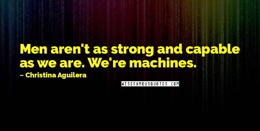 Christina Aguilera Quotes: Men aren't as strong and capable as we are. We're machines.