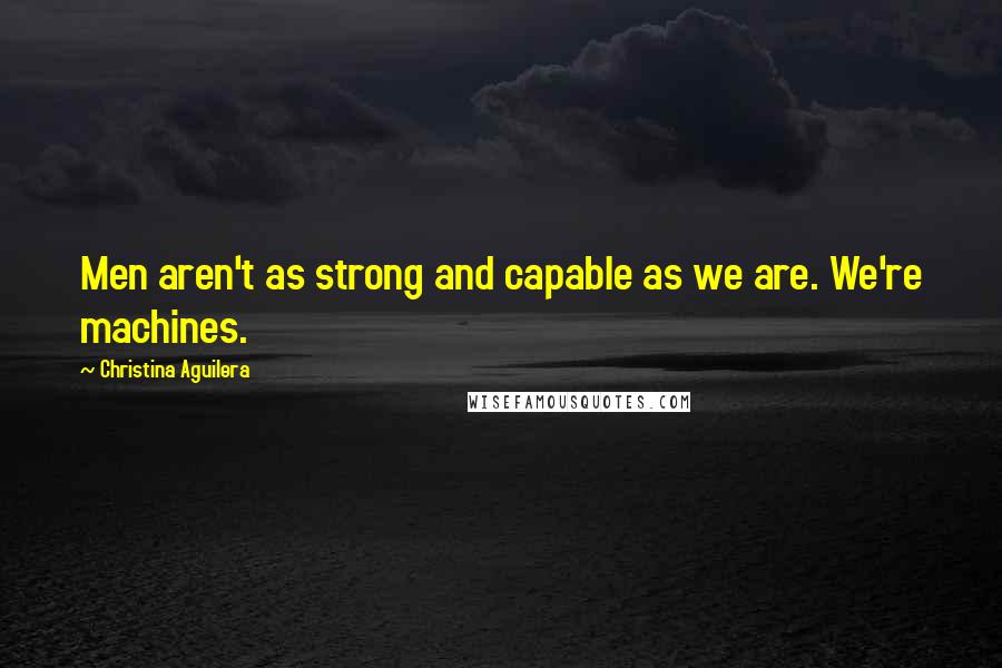 Christina Aguilera Quotes: Men aren't as strong and capable as we are. We're machines.