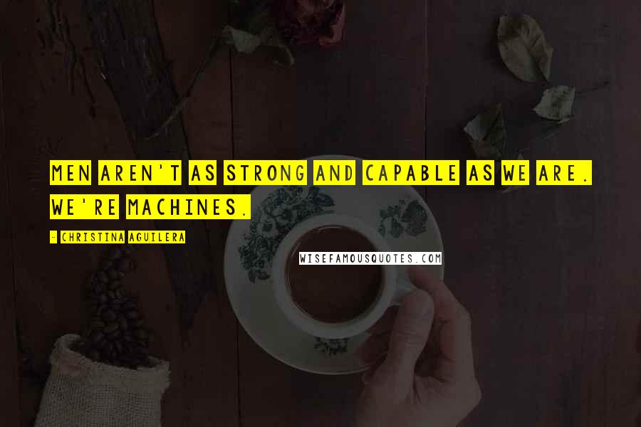 Christina Aguilera Quotes: Men aren't as strong and capable as we are. We're machines.