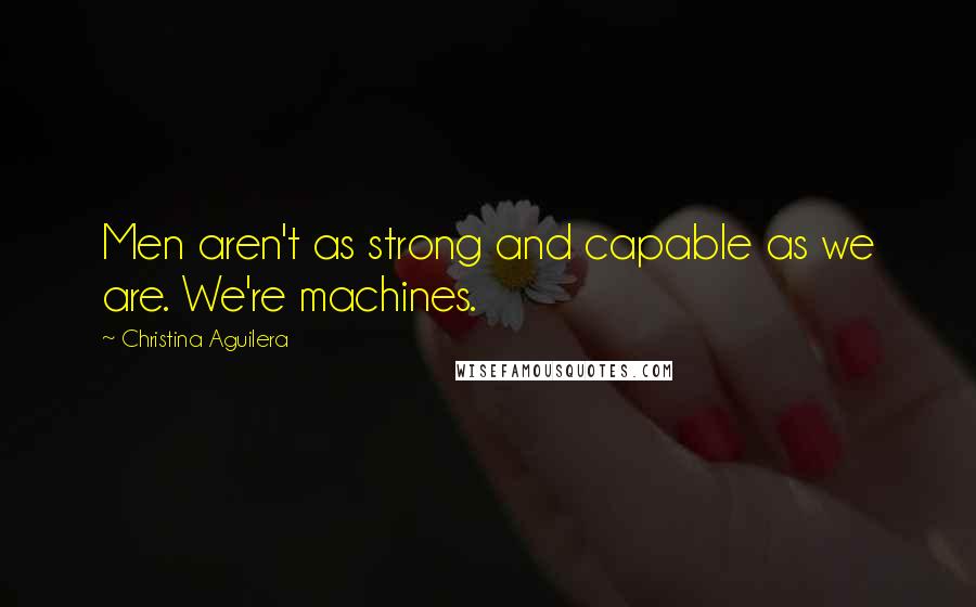 Christina Aguilera Quotes: Men aren't as strong and capable as we are. We're machines.