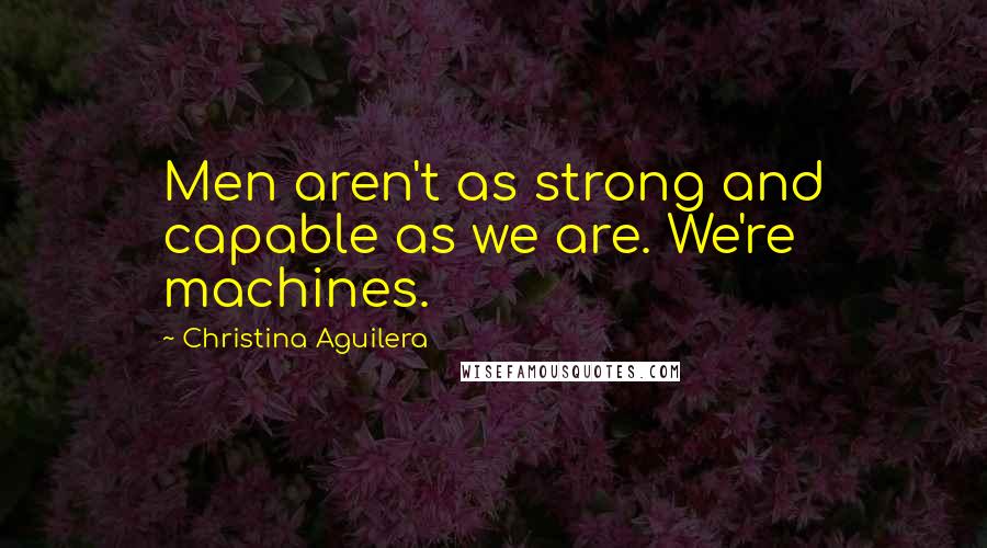 Christina Aguilera Quotes: Men aren't as strong and capable as we are. We're machines.