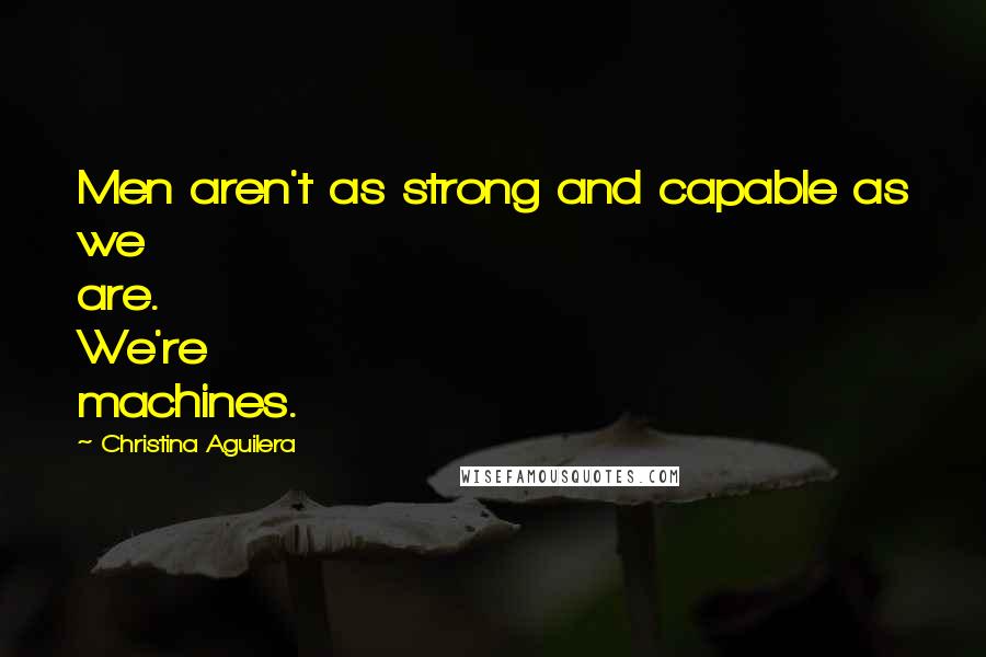 Christina Aguilera Quotes: Men aren't as strong and capable as we are. We're machines.