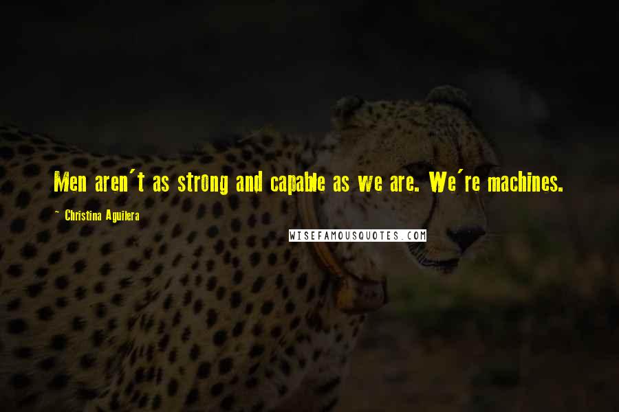 Christina Aguilera Quotes: Men aren't as strong and capable as we are. We're machines.