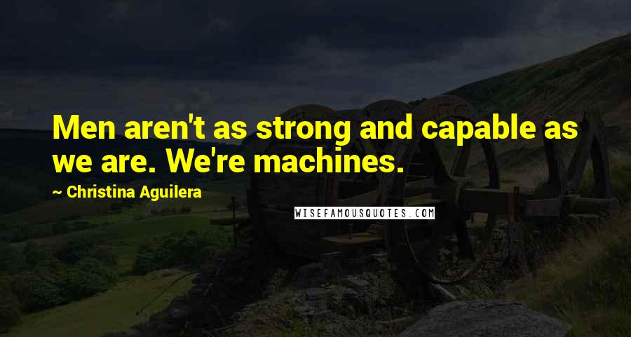 Christina Aguilera Quotes: Men aren't as strong and capable as we are. We're machines.