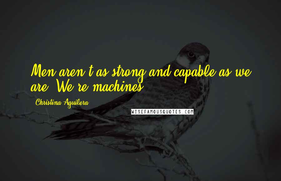 Christina Aguilera Quotes: Men aren't as strong and capable as we are. We're machines.