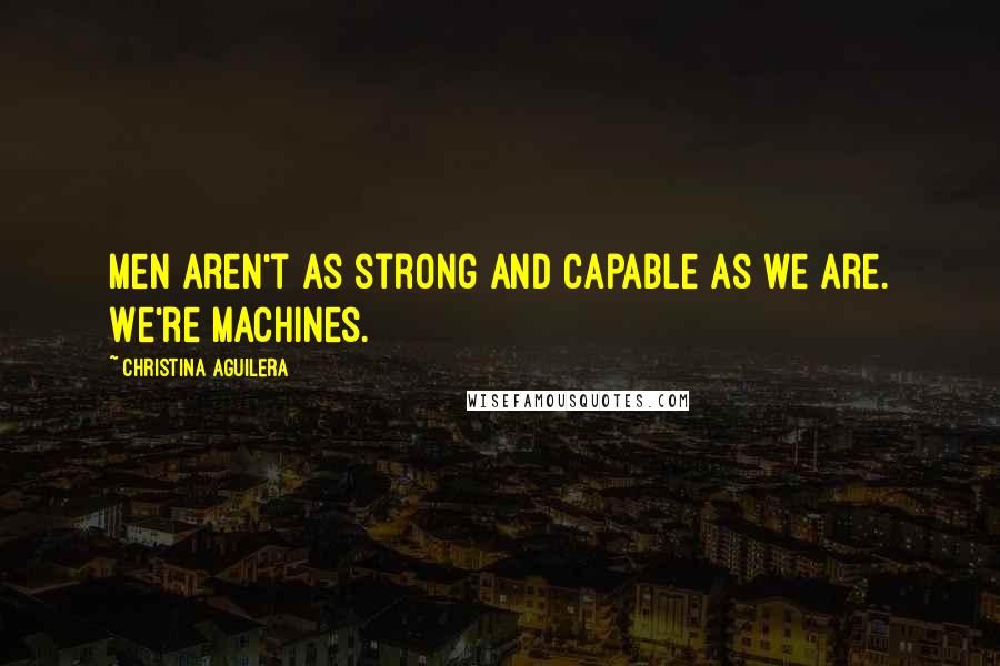 Christina Aguilera Quotes: Men aren't as strong and capable as we are. We're machines.