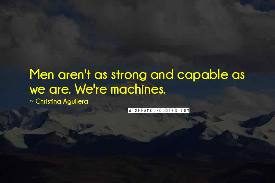 Christina Aguilera Quotes: Men aren't as strong and capable as we are. We're machines.