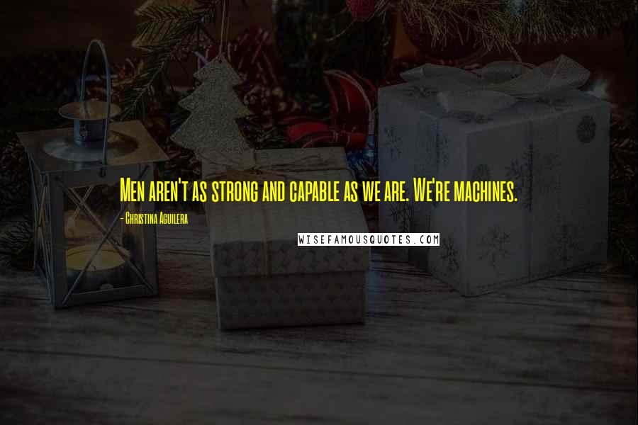 Christina Aguilera Quotes: Men aren't as strong and capable as we are. We're machines.