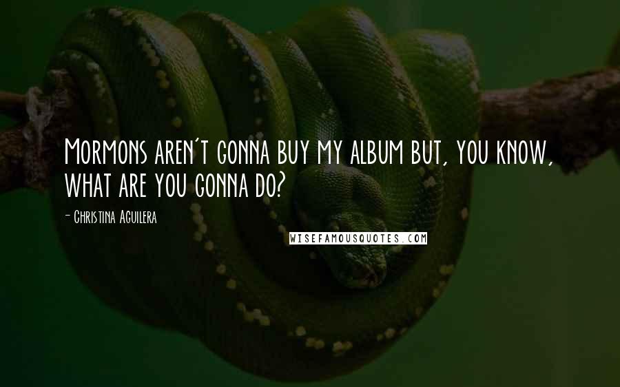 Christina Aguilera Quotes: Mormons aren't gonna buy my album but, you know, what are you gonna do?