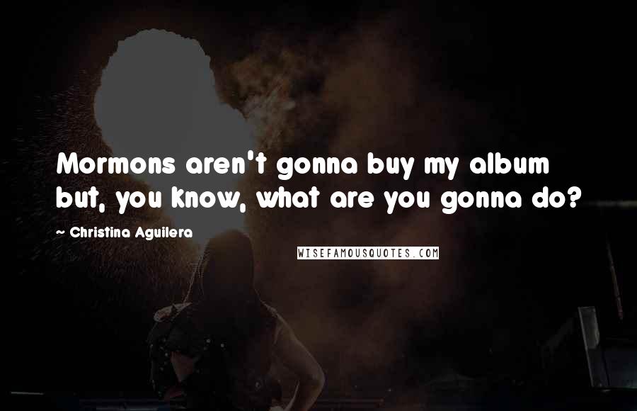 Christina Aguilera Quotes: Mormons aren't gonna buy my album but, you know, what are you gonna do?