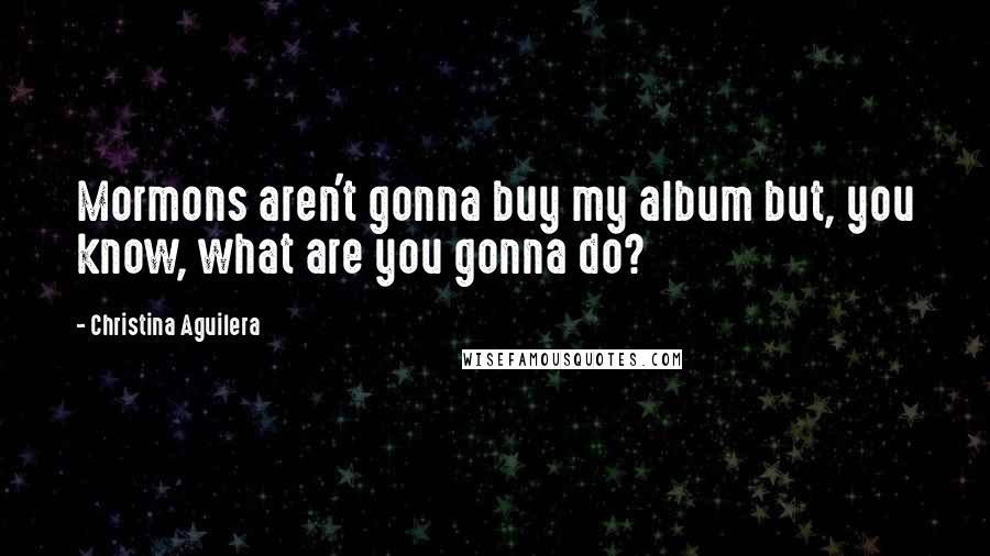 Christina Aguilera Quotes: Mormons aren't gonna buy my album but, you know, what are you gonna do?