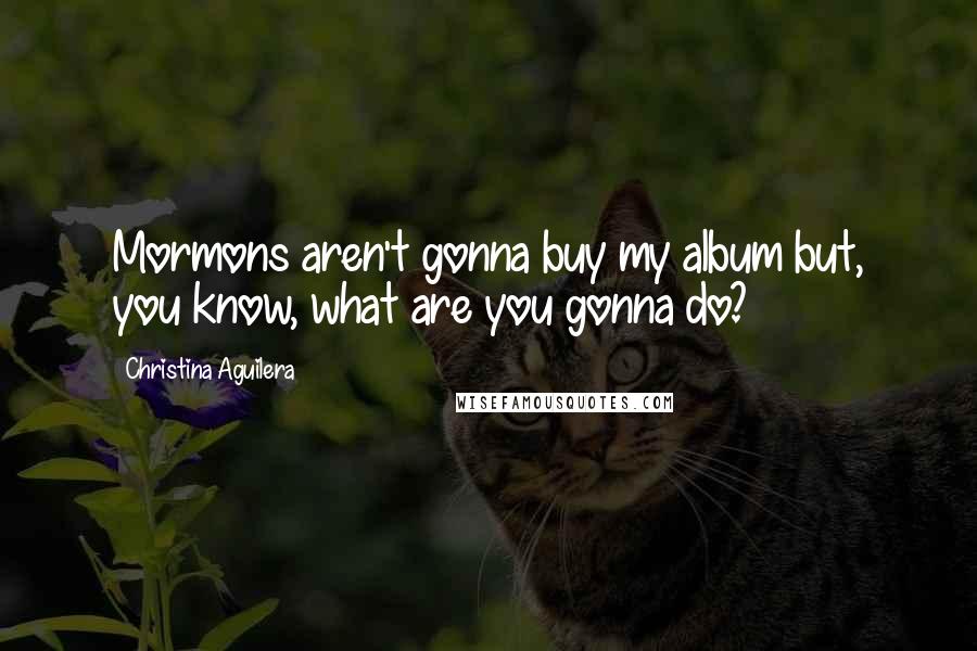 Christina Aguilera Quotes: Mormons aren't gonna buy my album but, you know, what are you gonna do?