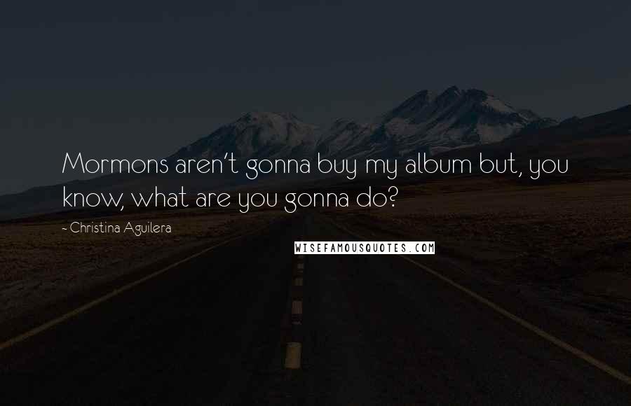 Christina Aguilera Quotes: Mormons aren't gonna buy my album but, you know, what are you gonna do?
