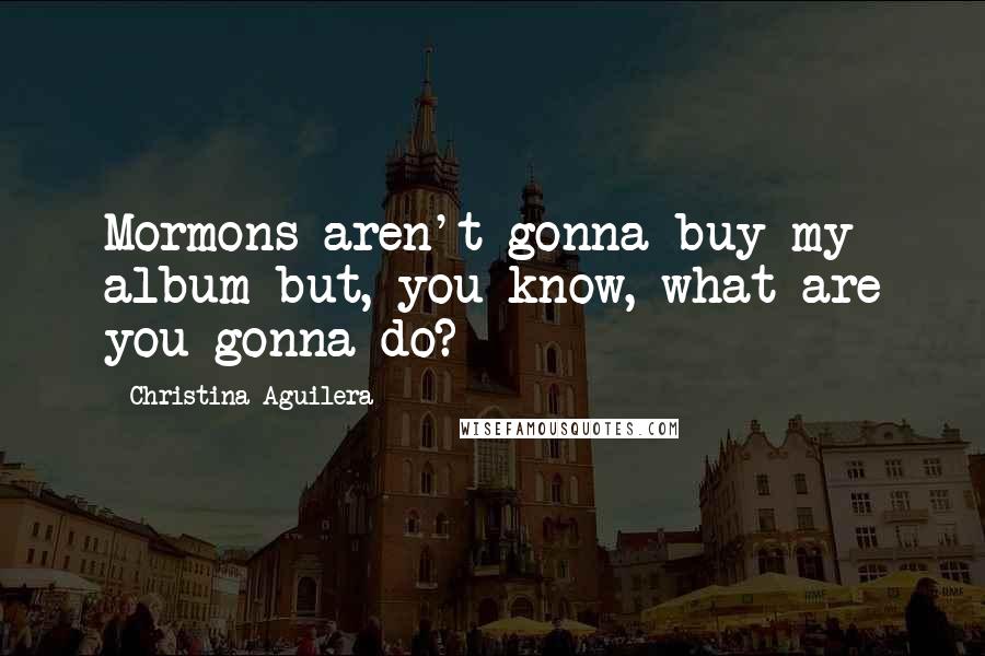 Christina Aguilera Quotes: Mormons aren't gonna buy my album but, you know, what are you gonna do?