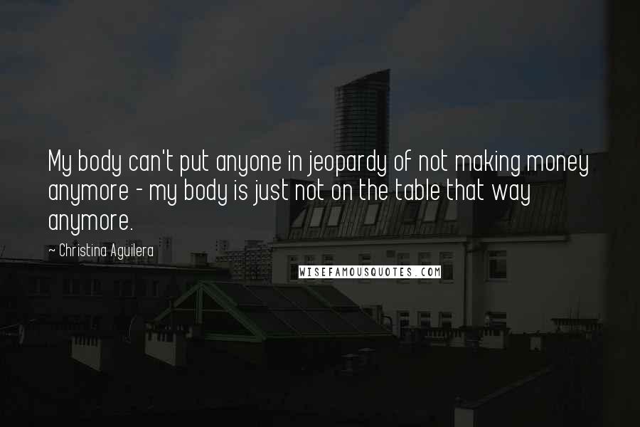 Christina Aguilera Quotes: My body can't put anyone in jeopardy of not making money anymore - my body is just not on the table that way anymore.