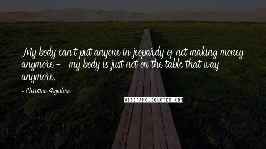 Christina Aguilera Quotes: My body can't put anyone in jeopardy of not making money anymore - my body is just not on the table that way anymore.