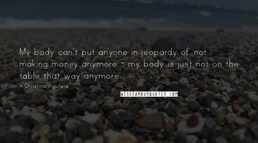 Christina Aguilera Quotes: My body can't put anyone in jeopardy of not making money anymore - my body is just not on the table that way anymore.
