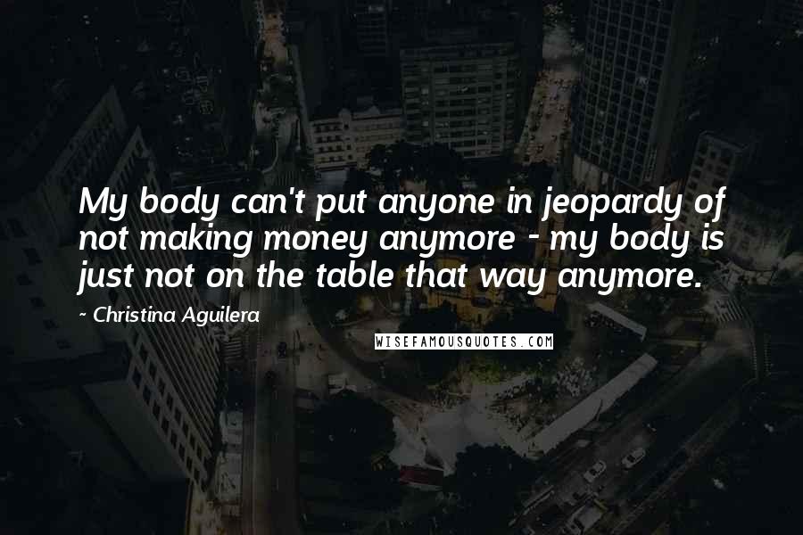 Christina Aguilera Quotes: My body can't put anyone in jeopardy of not making money anymore - my body is just not on the table that way anymore.