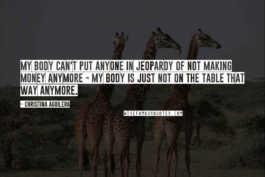 Christina Aguilera Quotes: My body can't put anyone in jeopardy of not making money anymore - my body is just not on the table that way anymore.