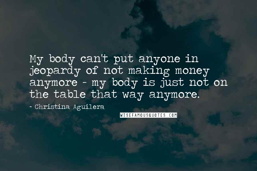 Christina Aguilera Quotes: My body can't put anyone in jeopardy of not making money anymore - my body is just not on the table that way anymore.
