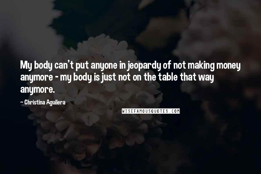 Christina Aguilera Quotes: My body can't put anyone in jeopardy of not making money anymore - my body is just not on the table that way anymore.