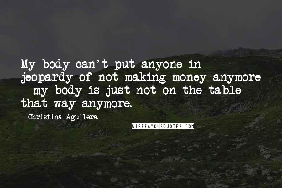 Christina Aguilera Quotes: My body can't put anyone in jeopardy of not making money anymore - my body is just not on the table that way anymore.