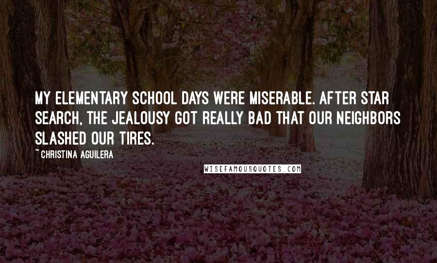 Christina Aguilera Quotes: My elementary school days were miserable. After Star Search, the jealousy got really bad that our neighbors slashed our tires.