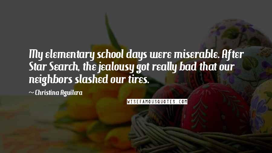 Christina Aguilera Quotes: My elementary school days were miserable. After Star Search, the jealousy got really bad that our neighbors slashed our tires.